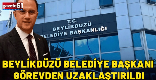 Beylikdüzü Belediye Başkanı Çalık görevden uzaklaştırıldı