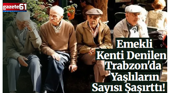 Emekli Kenti Denilen Trabzon'da Yaşlıların Sayısı Şaşırttı!