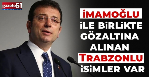 İmamaoğlu ile birlikte gözaltına alınan Trabzonlu isimler var...