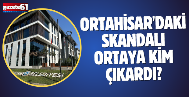 ORTAHİSAR'DAKİ SKANDALI ORTAYA KİM ÇIKARDI?