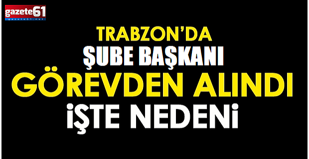 Trabzon'da şube başkanı görevden alındı