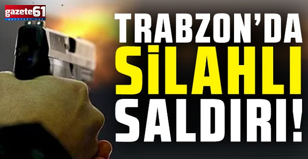 Trabzon’da silahlı saldırı! 