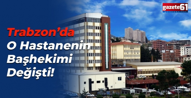 Trabzon’da O Hastanenin Başhekimi Değişti!