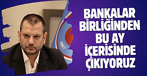 Bankalar Birliğinden bu ay içerisinde çıkıyoruz