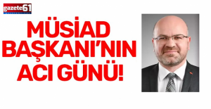 MÜSİAD BAŞKANI’NIN ACI GÜNÜ!