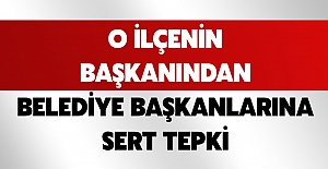 O İLÇENİN BAŞKANINDAN BELEDİYE BAŞKANLARINA SERT TEPKİ