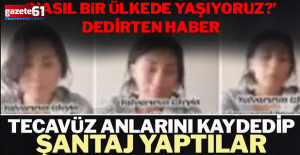 Tecavüz anlarını kaydedip şantaj yaptılar