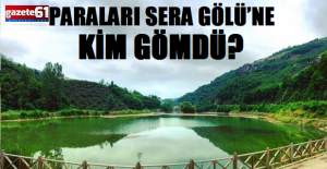 PARALARI SERA GÖLÜ’NE KİM GÖMDÜ?