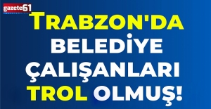 Trabzon'da belediye çalışanları trol olmuş!